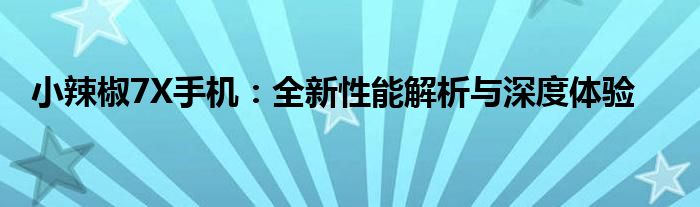 小辣椒7X手机：全新性能解析与深度体验