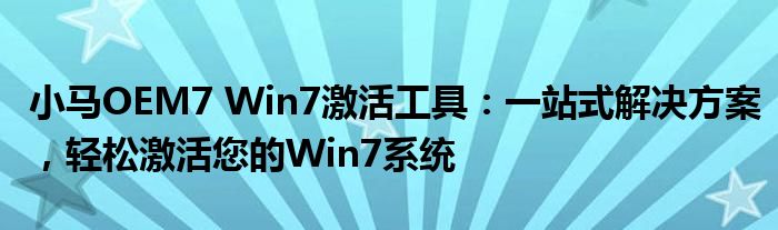 小马OEM7 Win7激活工具：一站式解决方案，轻松激活您的Win7系统