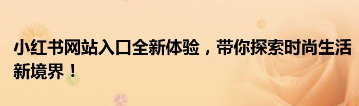 小红书网站入口全新体验，带你探索时尚生活新境界！