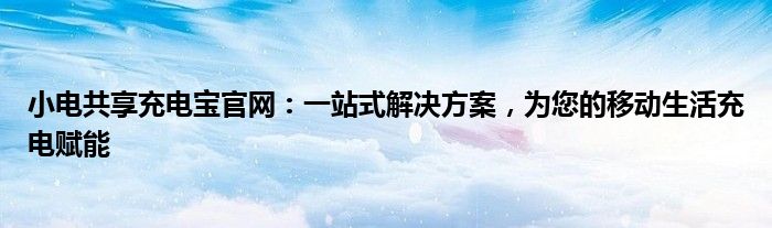 小电共享充电宝官网：一站式解决方案，为您的移动生活充电赋能