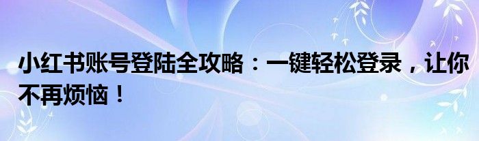 小红书账号登陆全攻略：一键轻松登录，让你不再烦恼！