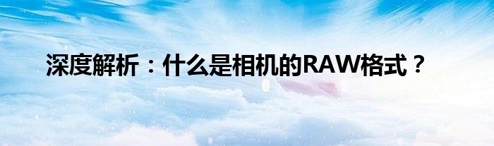 深度解析：什么是相机的RAW格式？