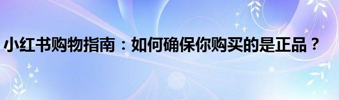 小红书购物指南：如何确保你购买的是正品？