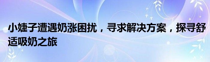 小婕子遭遇奶涨困扰，寻求解决方案，探寻舒适吸奶之旅