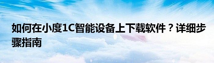 如何在小度1C智能设备上下载软件？详细步骤指南