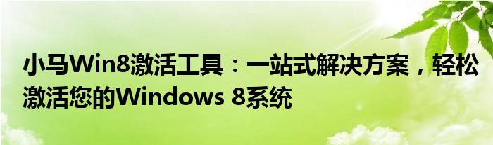 小马Win8激活工具：一站式解决方案，轻松激活您的Windows 8系统