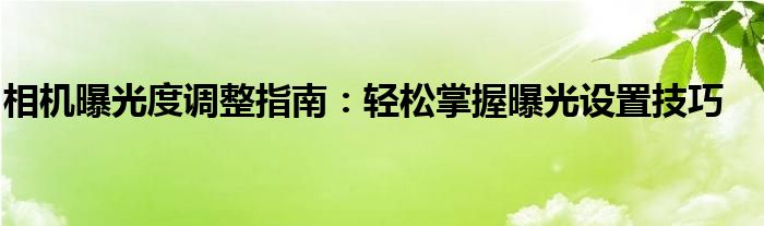 相机曝光度调整指南：轻松掌握曝光设置技巧