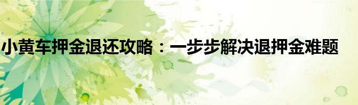 小黄车押金退还攻略：一步步解决退押金难题