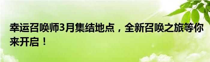 幸运召唤师3月集结地点，全新召唤之旅等你来开启！