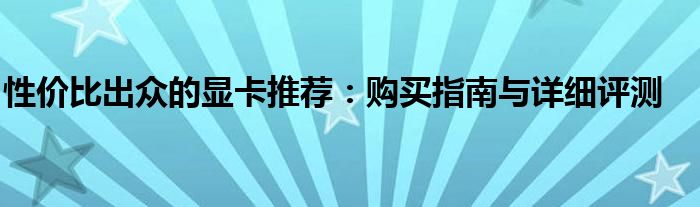 性价比出众的显卡推荐：购买指南与详细评测