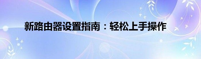 新路由器设置指南：轻松上手操作