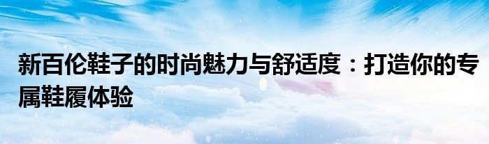 新百伦鞋子的时尚魅力与舒适度：打造你的专属鞋履体验