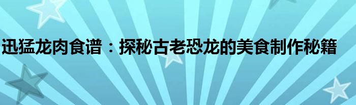 迅猛龙肉食谱：探秘古老恐龙的美食制作秘籍