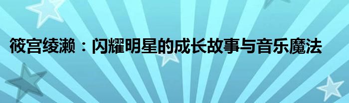 筱宫绫濑：闪耀明星的成长故事与音乐魔法