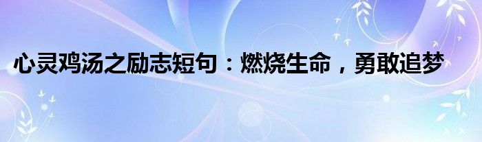 心灵鸡汤之励志短句：燃烧生命，勇敢追梦