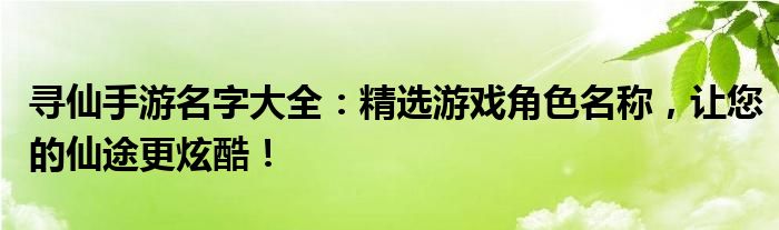 寻仙手游名字大全：精选游戏角色名称，让您的仙途更炫酷！