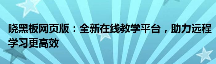 晓黑板网页版：全新在线教学平台，助力远程学习更高效