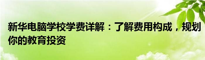 新华电脑学校学费详解：了解费用构成，规划你的教育投资