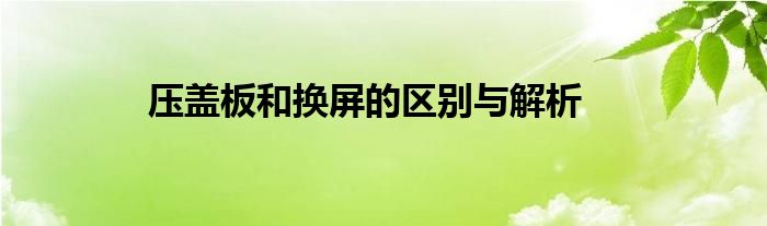 压盖板和换屏的区别与解析