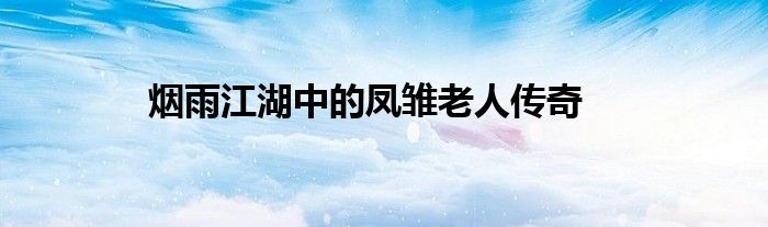 烟雨江湖中的凤雏老人传奇