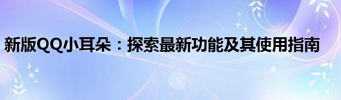 新版QQ小耳朵：探索最新功能及其使用指南