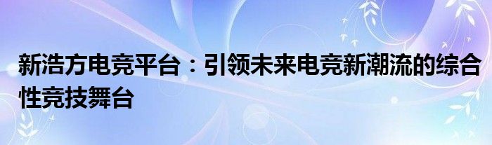 新浩方电竞平台：引领未来电竞新潮流的综合性竞技舞台