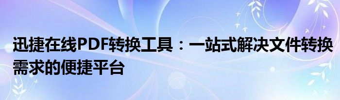 迅捷在线PDF转换工具：一站式解决文件转换需求的便捷平台