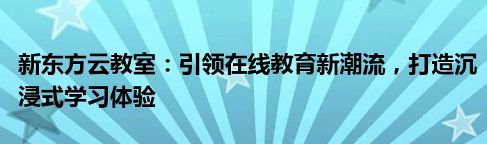 新东方云教室：引领在线教育新潮流，打造沉浸式学习体验