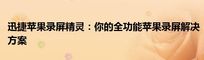 迅捷苹果录屏精灵：你的全功能苹果录屏解决方案