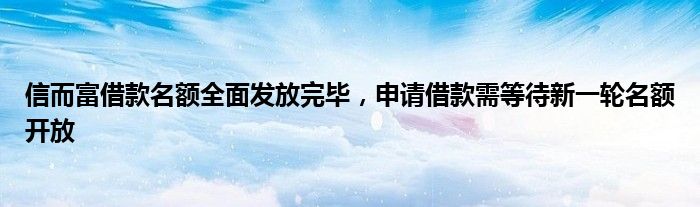 信而富借款名额全面发放完毕，申请借款需等待新一轮名额开放