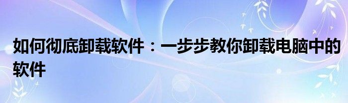 如何彻底卸载软件：一步步教你卸载电脑中的软件