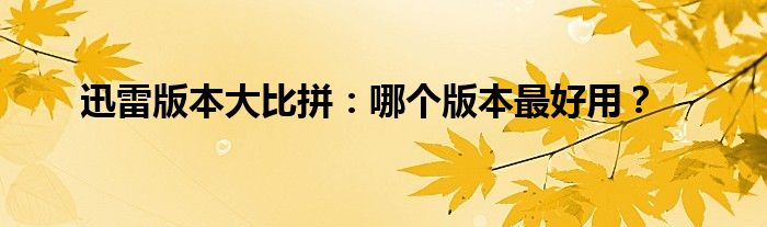 迅雷版本大比拼：哪个版本最好用？