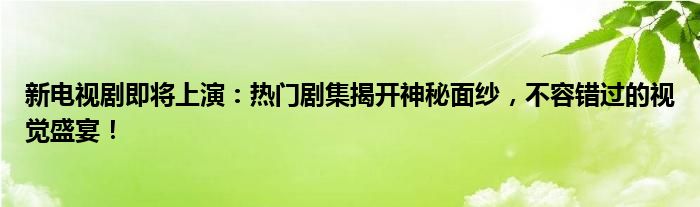 新电视剧即将上演：热门剧集揭开神秘面纱，不容错过的视觉盛宴！