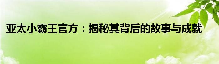 亚太小霸王官方：揭秘其背后的故事与成就