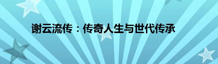 谢云流传：传奇人生与世代传承