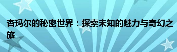 杏玛尔的秘密世界：探索未知的魅力与奇幻之旅