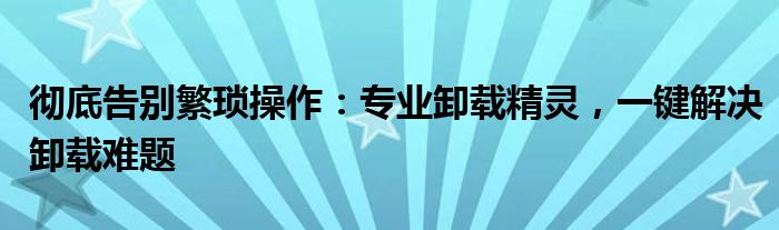 彻底告别繁琐操作：专业卸载精灵，一键解决卸载难题