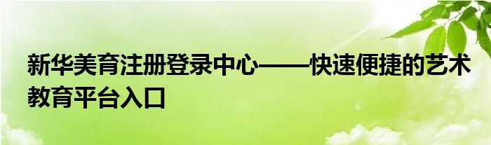 新华美育注册登录中心——快速便捷的艺术教育平台入口