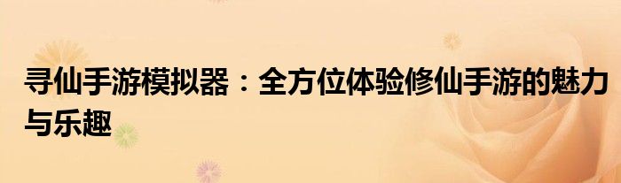 寻仙手游模拟器：全方位体验修仙手游的魅力与乐趣