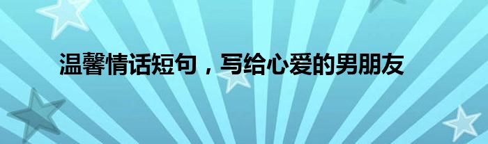 温馨情话短句，写给心爱的男朋友