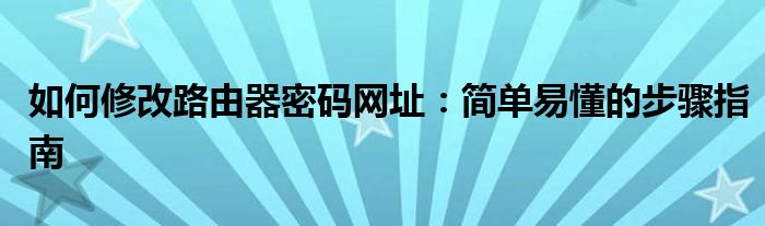 如何修改路由器密码网址：简单易懂的步骤指南