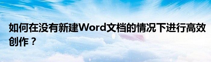 如何在没有新建Word文档的情况下进行高效创作？