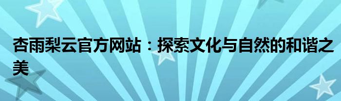 杏雨梨云官方网站：探索文化与自然的和谐之美