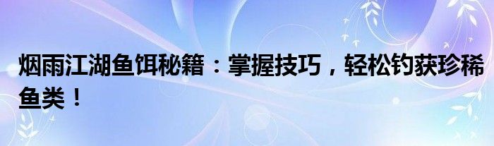 烟雨江湖鱼饵秘籍：掌握技巧，轻松钓获珍稀鱼类！