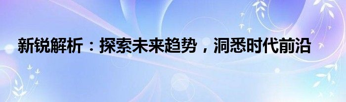 新锐解析：探索未来趋势，洞悉时代前沿