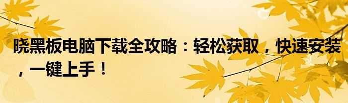 晓黑板电脑下载全攻略：轻松获取，快速安装，一键上手！