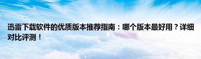 迅雷下载软件的优质版本推荐指南：哪个版本最好用？详细对比评测！