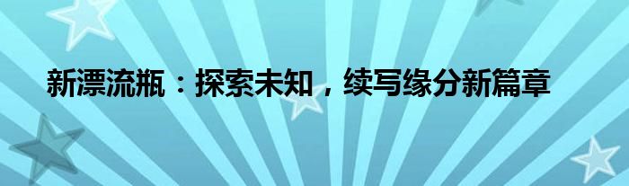 新漂流瓶：探索未知，续写缘分新篇章