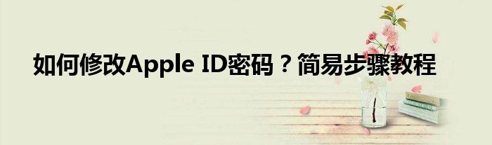 如何修改Apple ID密码？简易步骤教程