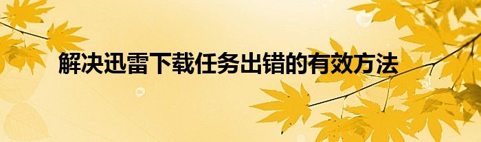 解决迅雷下载任务出错的有效方法